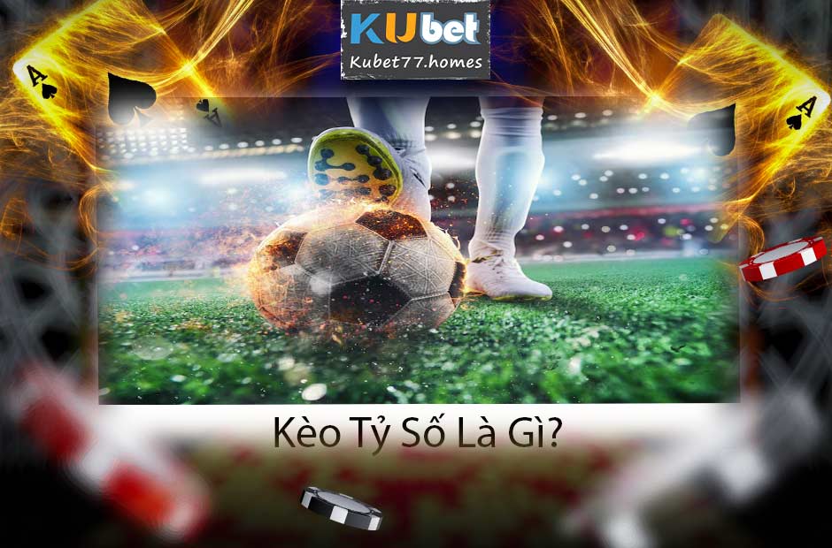 Tìm hiểu kèo tỷ số là gì và cách dự đoán chuẩn xác